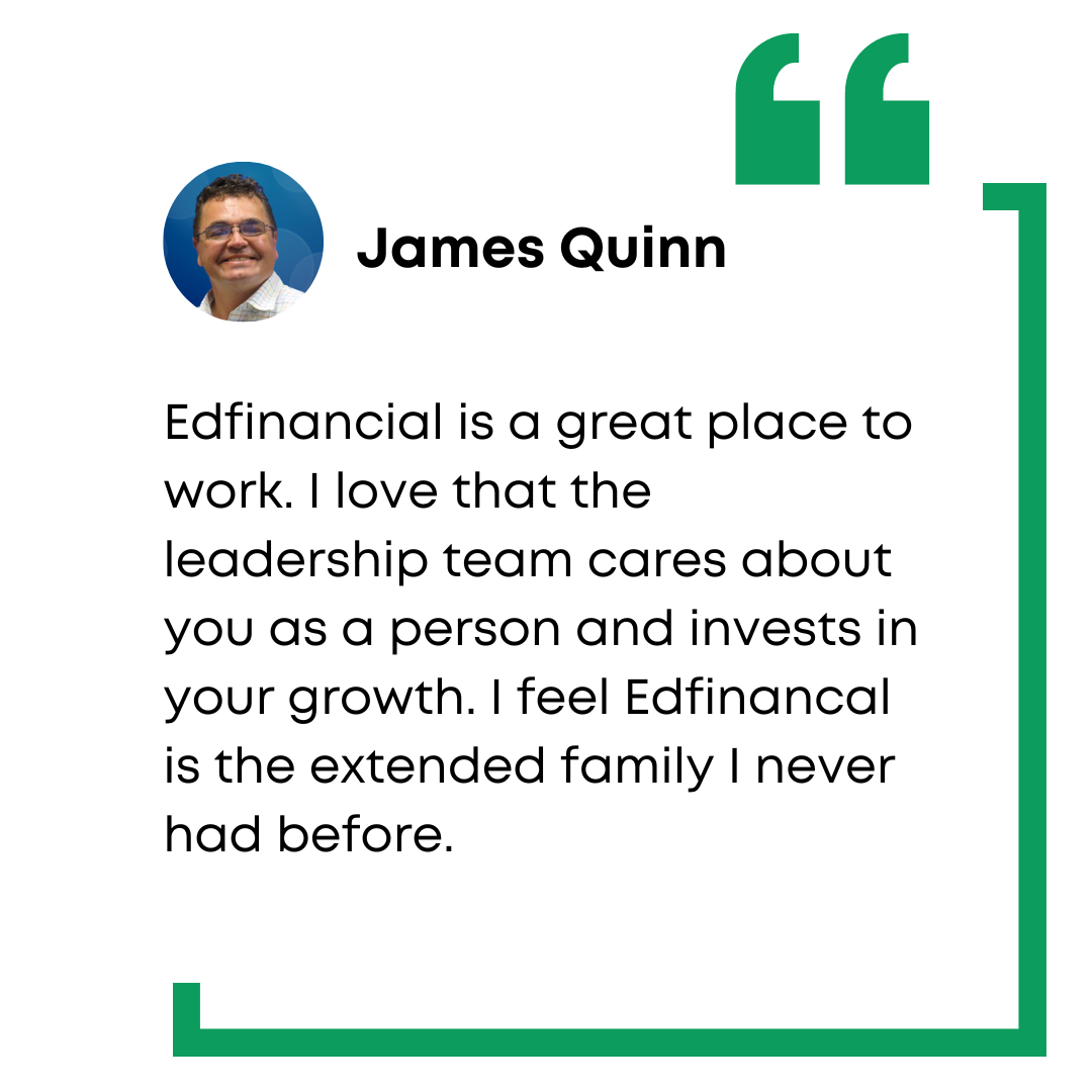 James Quinn employee testimony: Edfinancial is a great place to work. I love that the leadership team cares about you as a person and invests in your growth. I feel Edfinancial is the extended family I never had before.