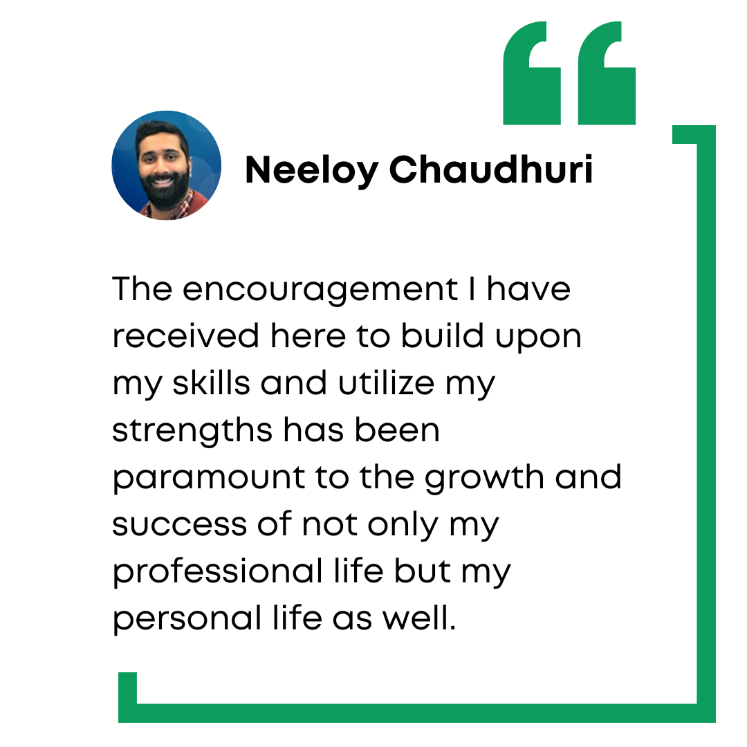 Neeloy Chaudhuri employee testimony: The encouragement I have received here to build upon my skills and utilize my strengths has been paramount to the growth and success of not only my professional life but my personal life as well.